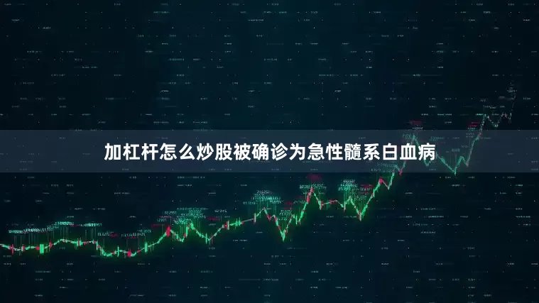 加杠杆怎么炒股被确诊为急性髓系白血病