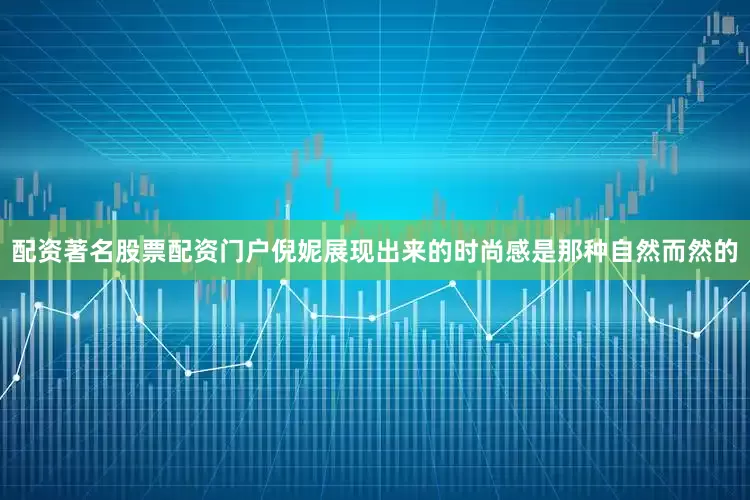 配资著名股票配资门户倪妮展现出来的时尚感是那种自然而然的