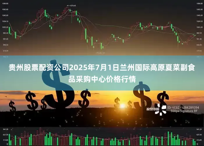 贵州股票配资公司2025年7月1日兰州国际高原夏菜副食品采购中心价格行情