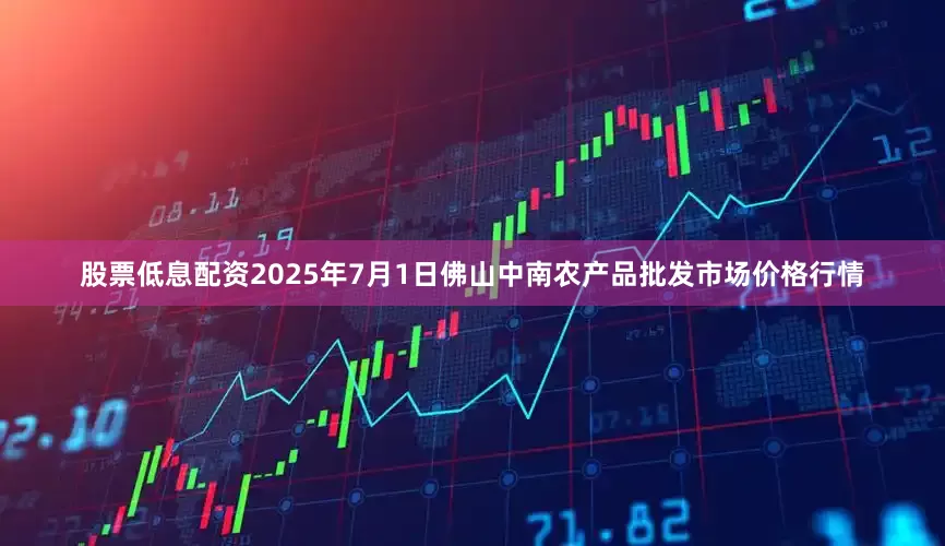 股票低息配资2025年7月1日佛山中南农产品批发市场价格行情