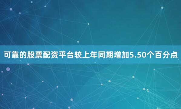 可靠的股票配资平台较上年同期增加5.50个百分点