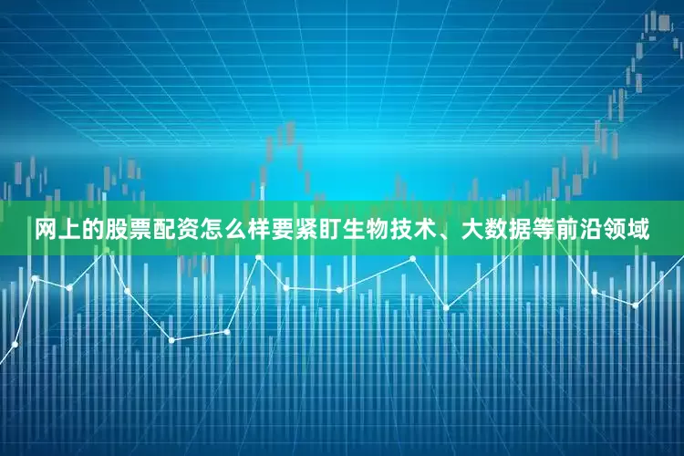 网上的股票配资怎么样要紧盯生物技术、大数据等前沿领域