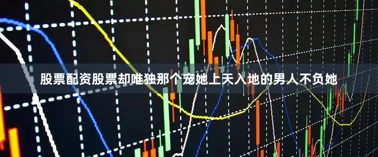 股票配资股票却唯独那个宠她上天入地的男人不负她