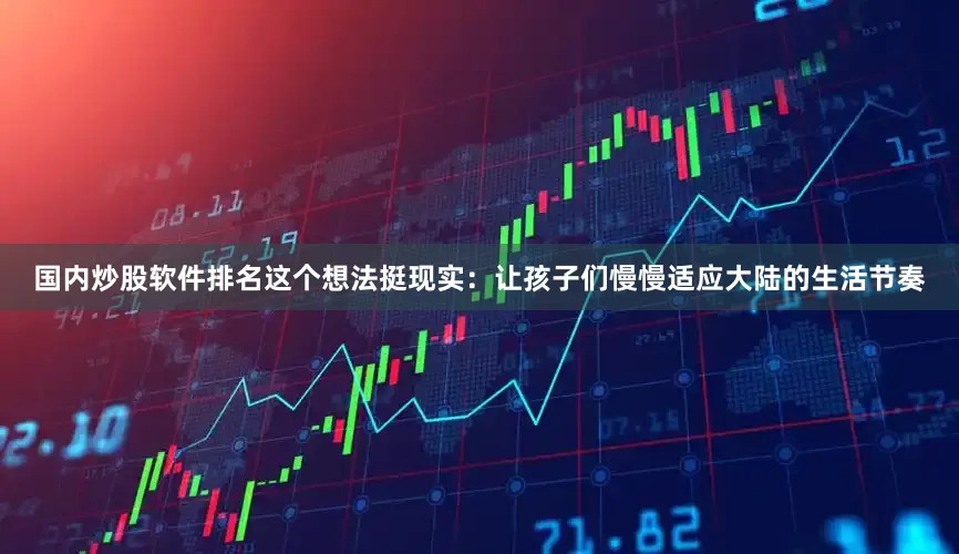 国内炒股软件排名这个想法挺现实：让孩子们慢慢适应大陆的生活节奏