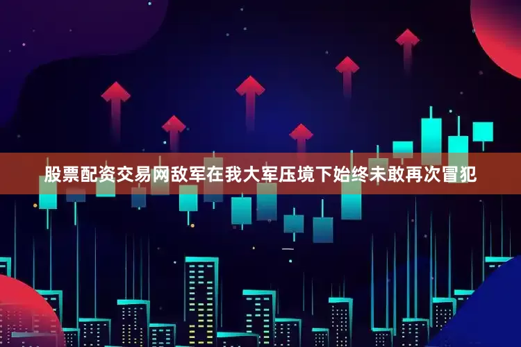 股票配资交易网敌军在我大军压境下始终未敢再次冒犯