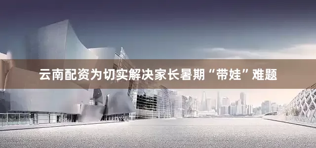 云南配资为切实解决家长暑期“带娃”难题