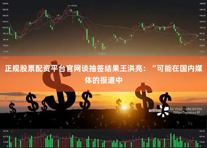 正规股票配资平台官网谈抽签结果王洪亮：“可能在国内媒体的报道中