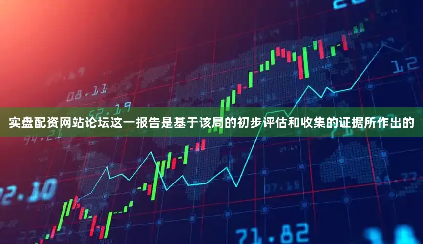实盘配资网站论坛这一报告是基于该局的初步评估和收集的证据所作出的