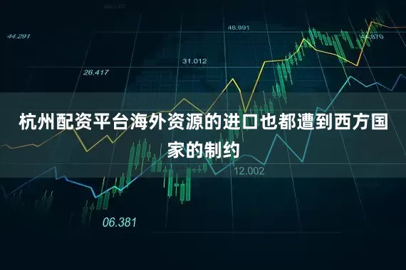 杭州配资平台海外资源的进口也都遭到西方国家的制约