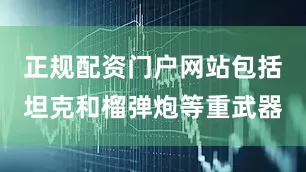 正规配资门户网站包括坦克和榴弹炮等重武器