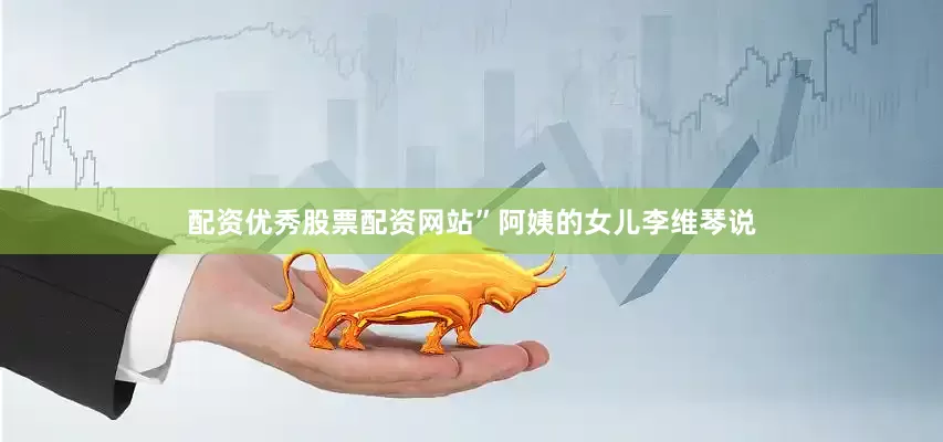配资优秀股票配资网站”阿姨的女儿李维琴说