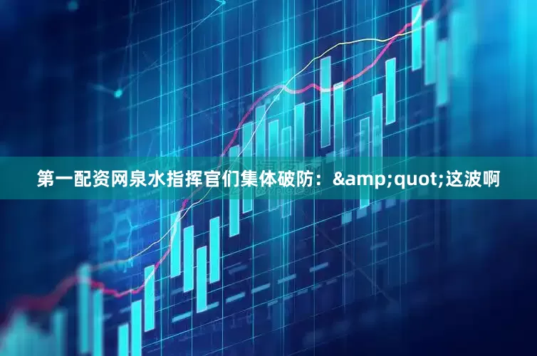 第一配资网泉水指挥官们集体破防：&quot;这波啊
