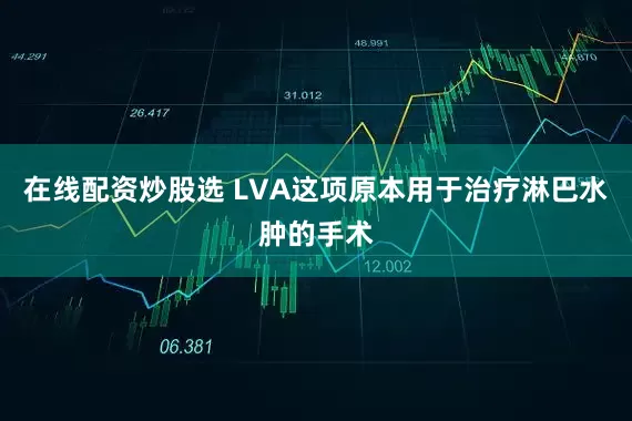在线配资炒股选 LVA这项原本用于治疗淋巴水肿的手术