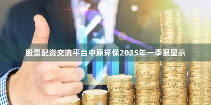 股票配资交流平台中原环保2025年一季报显示