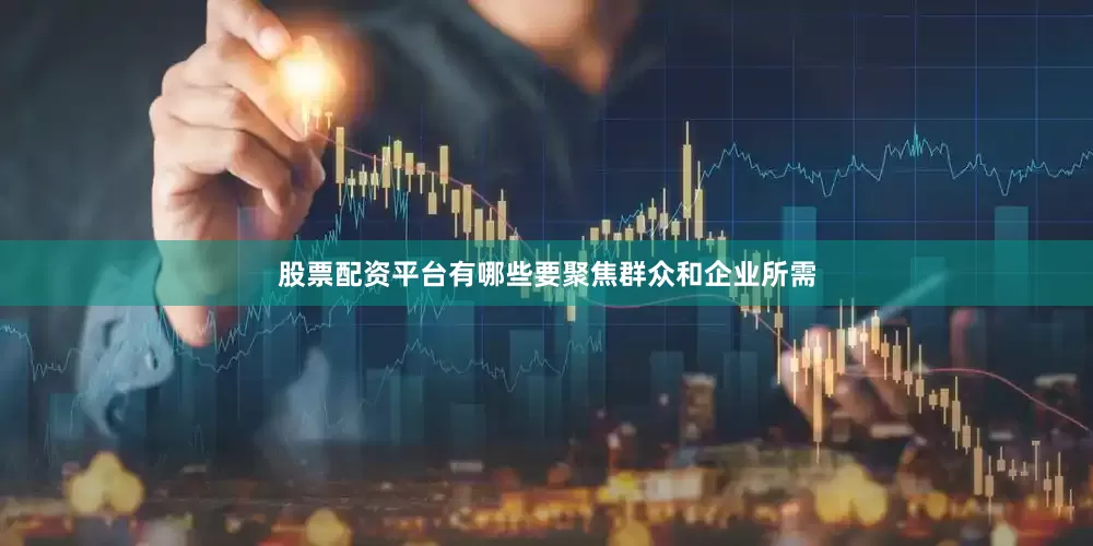 股票配资平台有哪些要聚焦群众和企业所需