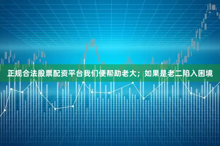 正规合法股票配资平台我们便帮助老大；如果是老二陷入困境
