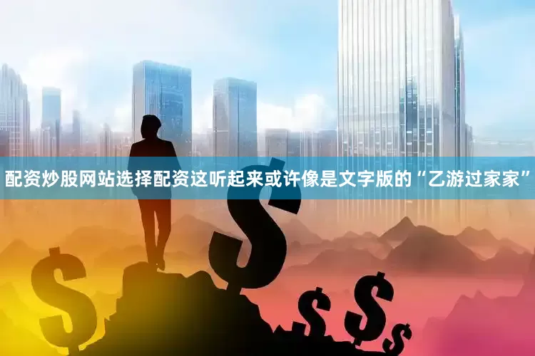 配资炒股网站选择配资这听起来或许像是文字版的“乙游过家家”