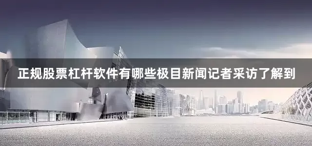 正规股票杠杆软件有哪些极目新闻记者采访了解到