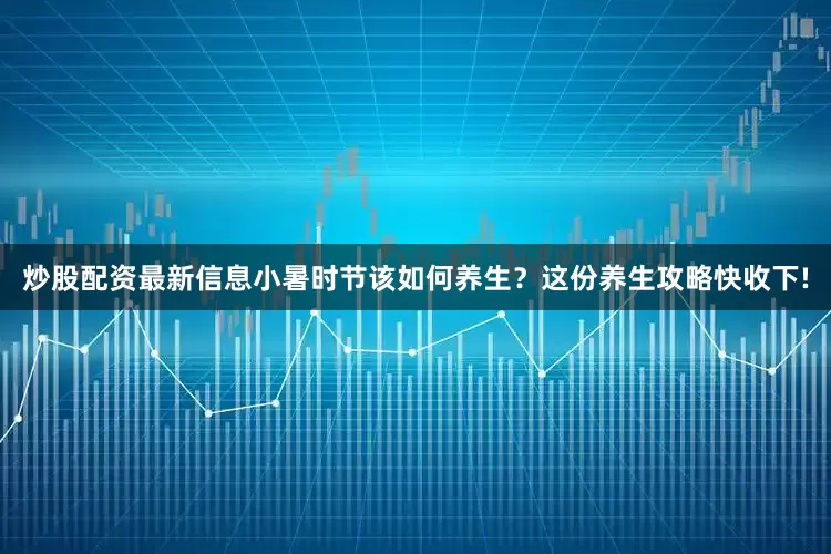 炒股配资最新信息小暑时节该如何养生？这份养生攻略快收下!