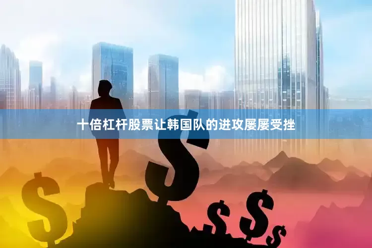 十倍杠杆股票让韩国队的进攻屡屡受挫