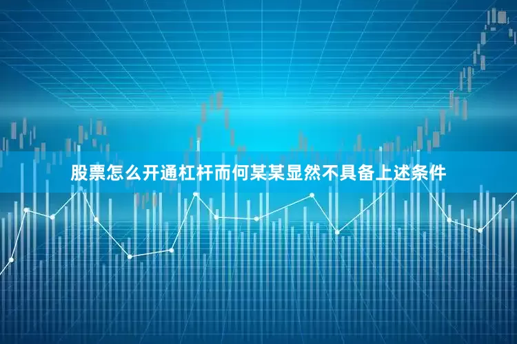 股票怎么开通杠杆而何某某显然不具备上述条件