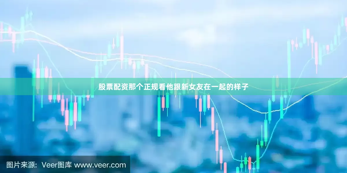 股票配资那个正规看他跟新女友在一起的样子