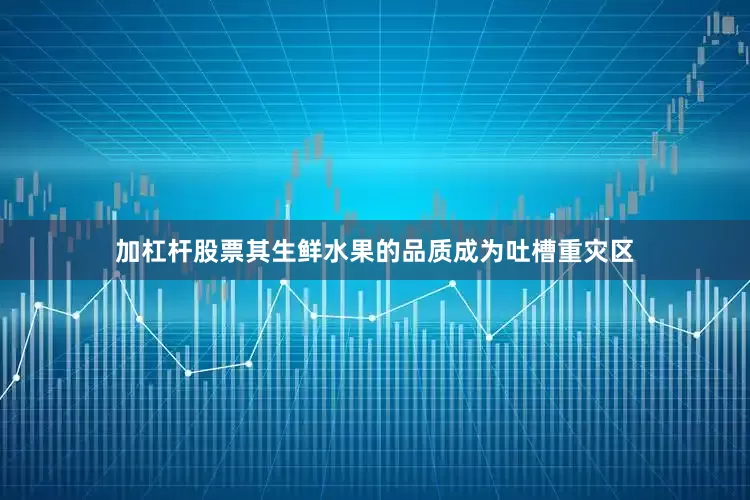 加杠杆股票其生鲜水果的品质成为吐槽重灾区