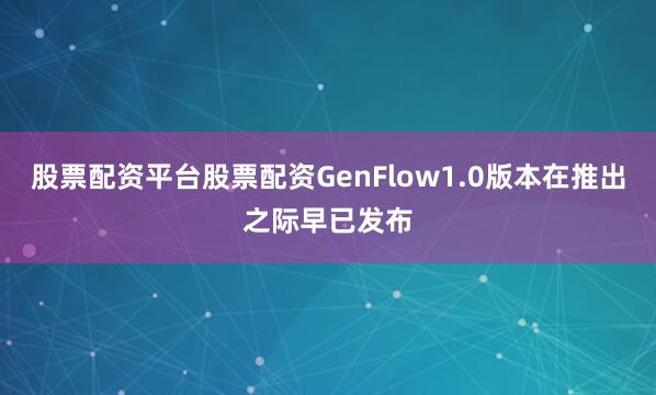 股票配资平台股票配资GenFlow1.0版本在推出之际早已发布