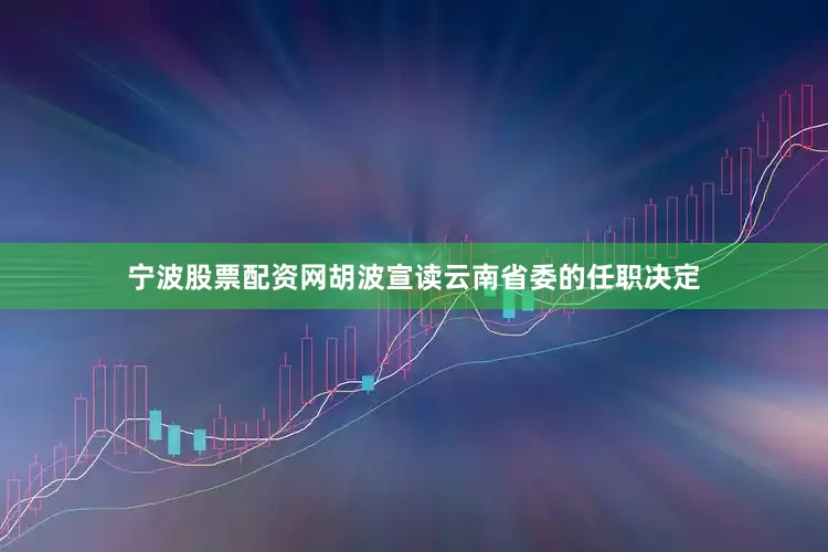 宁波股票配资网胡波宣读云南省委的任职决定