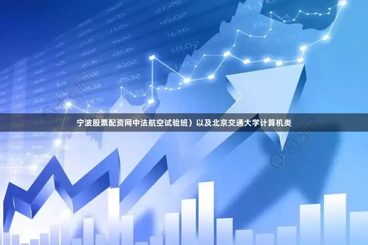 宁波股票配资网中法航空试验班）以及北京交通大学计算机类