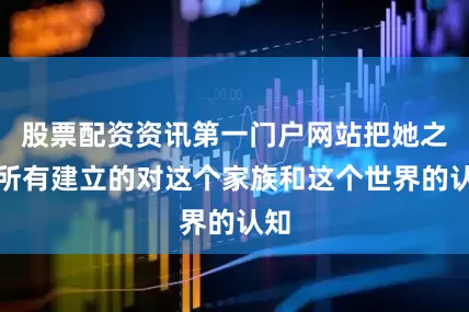股票配资资讯第一门户网站把她之前所有建立的对这个家族和这个世界的认知