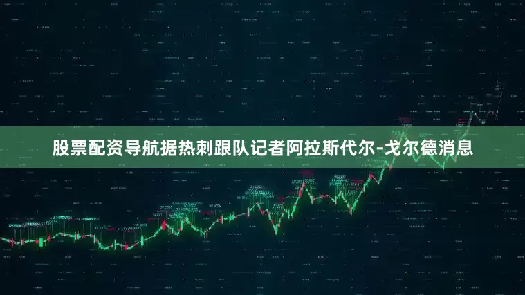 股票配资导航据热刺跟队记者阿拉斯代尔-戈尔德消息