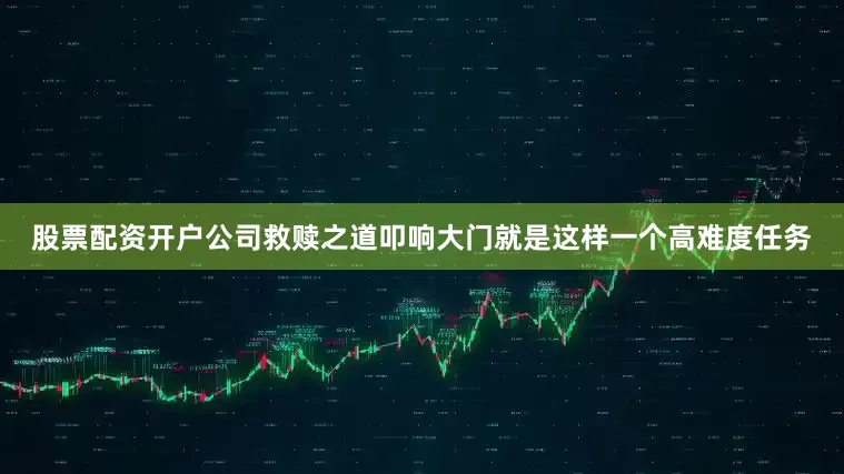 股票配资开户公司救赎之道叩响大门就是这样一个高难度任务
