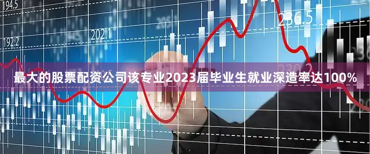 最大的股票配资公司该专业2023届毕业生就业深造率达100%