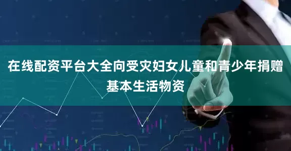 在线配资平台大全向受灾妇女儿童和青少年捐赠基本生活物资