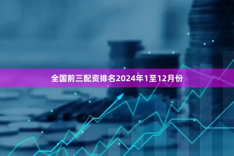 全国前三配资排名　　2024年1至12月份