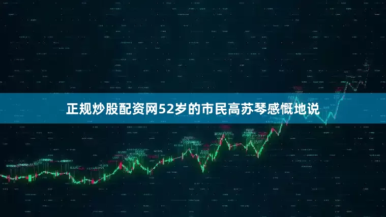 正规炒股配资网52岁的市民高苏琴感慨地说
