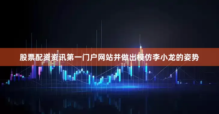 股票配资资讯第一门户网站并做出模仿李小龙的姿势