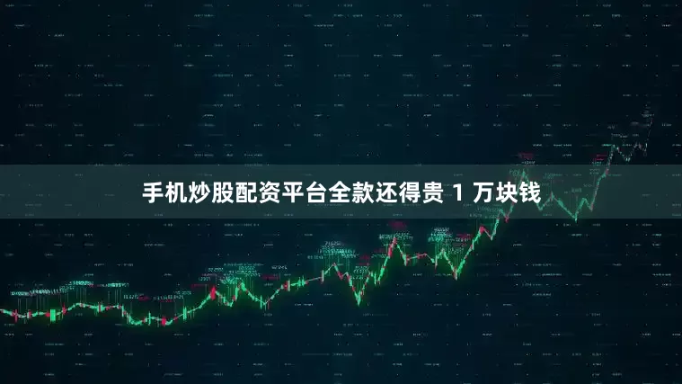 手机炒股配资平台全款还得贵 1 万块钱