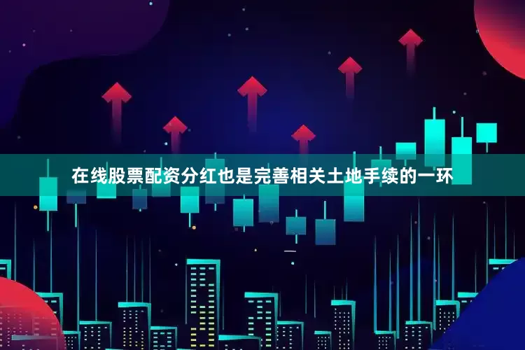 在线股票配资分红也是完善相关土地手续的一环