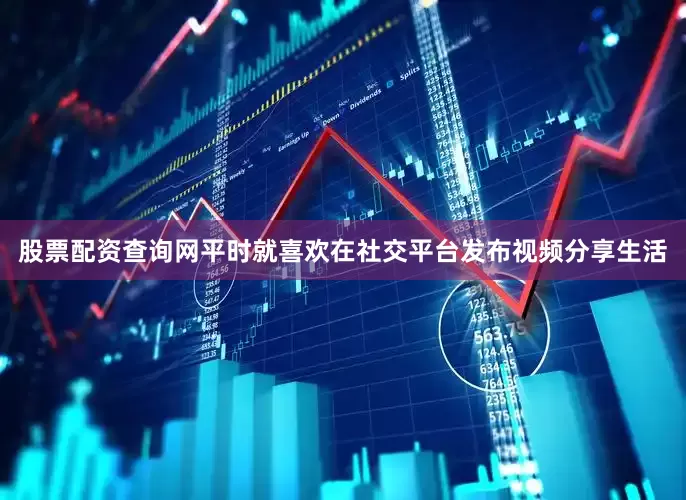股票配资查询网平时就喜欢在社交平台发布视频分享生活