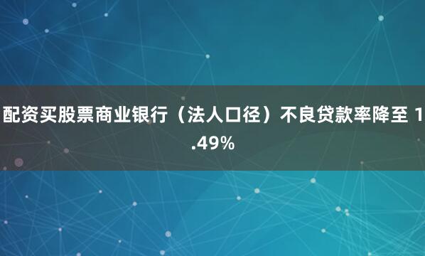 配资买股票商业银行（法人口径）不良贷款率降至 1.49%
