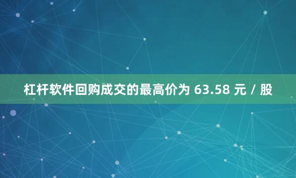杠杆软件回购成交的最高价为 63.58 元 / 股