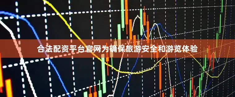 合法配资平台官网为确保旅游安全和游览体验