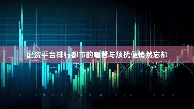 配资平台排行都市的喧嚣与烦扰便悄然忘却