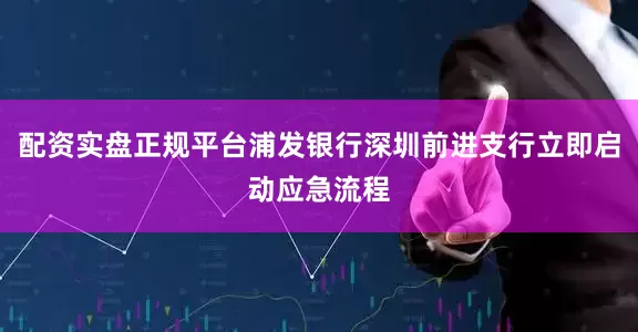 配资实盘正规平台浦发银行深圳前进支行立即启动应急流程