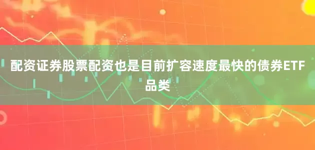 配资证券股票配资也是目前扩容速度最快的债券ETF品类