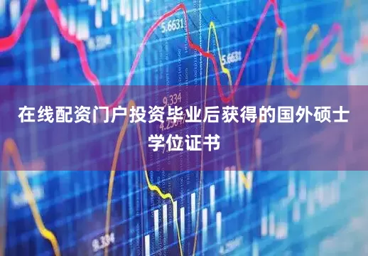 在线配资门户投资毕业后获得的国外硕士学位证书