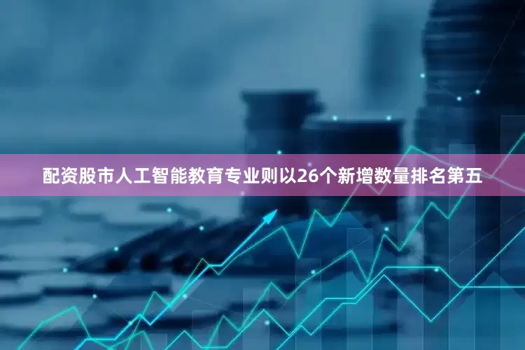 配资股市人工智能教育专业则以26个新增数量排名第五
