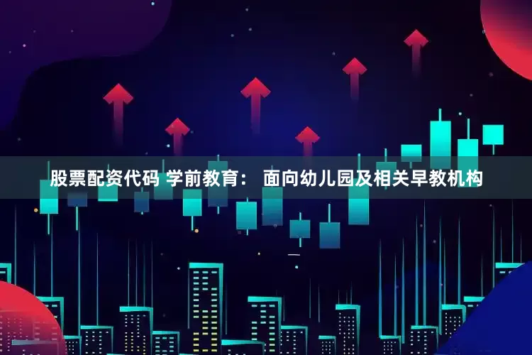 股票配资代码 学前教育： 面向幼儿园及相关早教机构